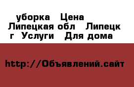 уборка › Цена ­ 400 - Липецкая обл., Липецк г. Услуги » Для дома   